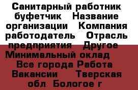 Санитарный работник-буфетчик › Название организации ­ Компания-работодатель › Отрасль предприятия ­ Другое › Минимальный оклад ­ 1 - Все города Работа » Вакансии   . Тверская обл.,Бологое г.